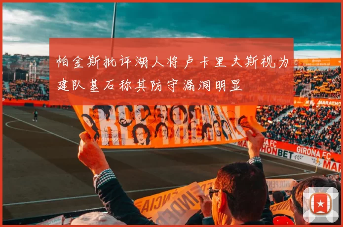 帕金斯批评湖人将卢卡里夫斯视为建队基石称其防守漏洞明显